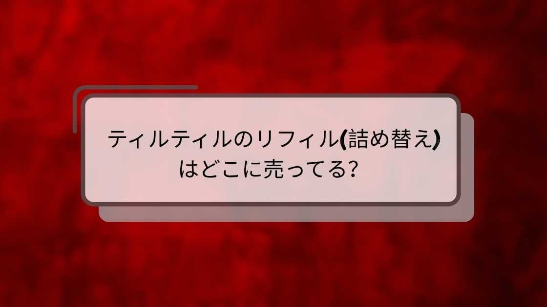 ティルティルのリフィル(詰め替え)はどこに売ってる?ドンキやロフト・ドラッグストア等売ってる場所は?