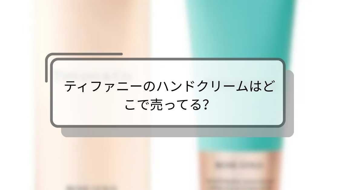 ティファニーのハンドクリームはどこで売ってる?高島屋や伊勢丹等の百貨店・薬局等どこで買える?