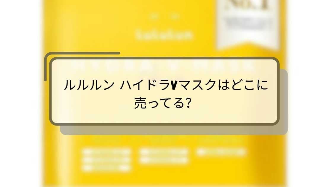 ルルルン ハイドラVマスクはどこに売ってる?ドラッグストアやドンキ・ロフト等どこで売ってる?