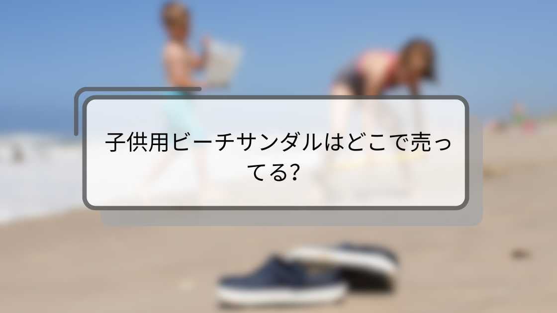 子供用ビーチサンダルはどこで売ってる？100均や西松屋・しまむらやドンキ等どこで買える?