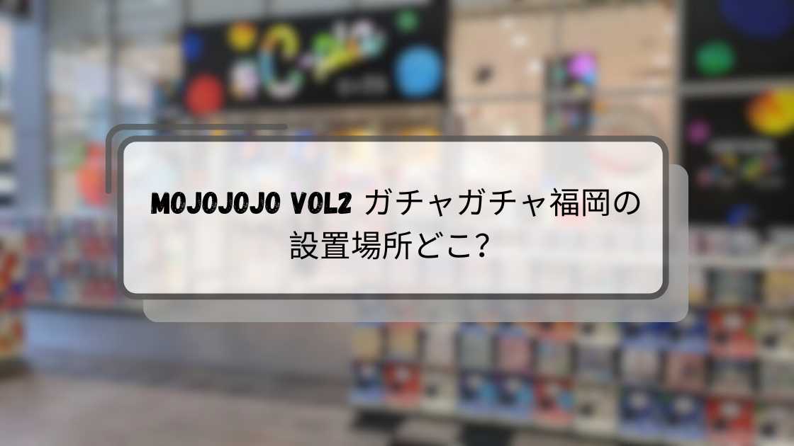 mojojojo vol2 ガチャガチャ福岡の設置場所どこ？